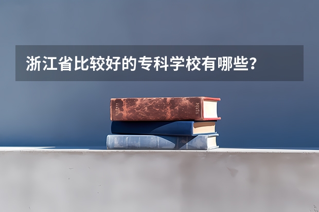 浙江省比较好的专科学校有哪些？