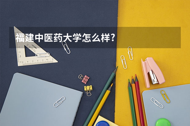 福建中医药大学怎么样?
