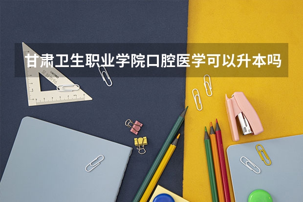 甘肃卫生职业学院口腔医学可以升本吗