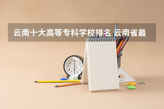 云南十大高等专科学校排名 云南省最好的专科学校有哪几所