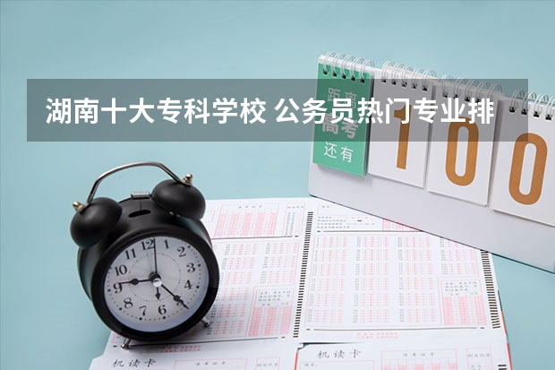 湖南十大专科学校 公务员热门专业排名前十名