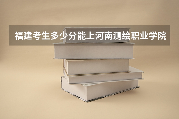 福建考生多少分能上河南测绘职业学院