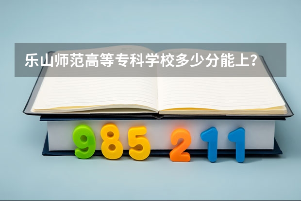 乐山师范高等专科学校多少分能上？
