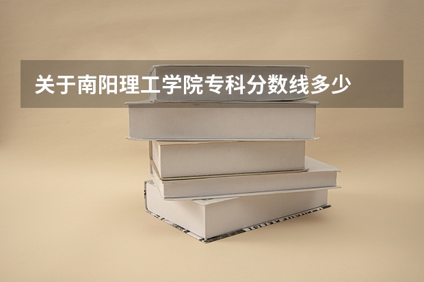关于南阳理工学院专科分数线多少