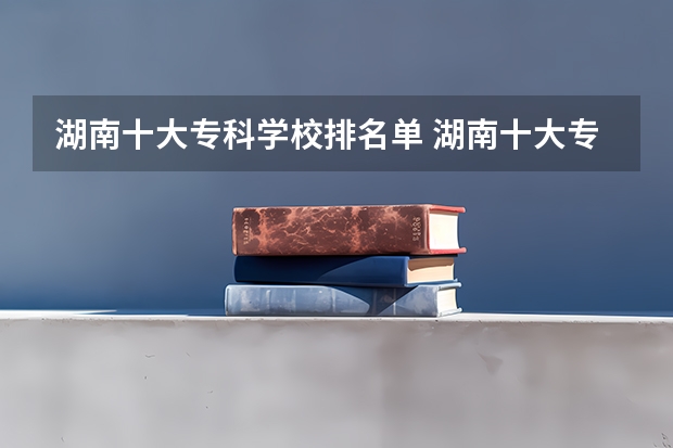 湖南十大专科学校排名单 湖南十大专科学校排名