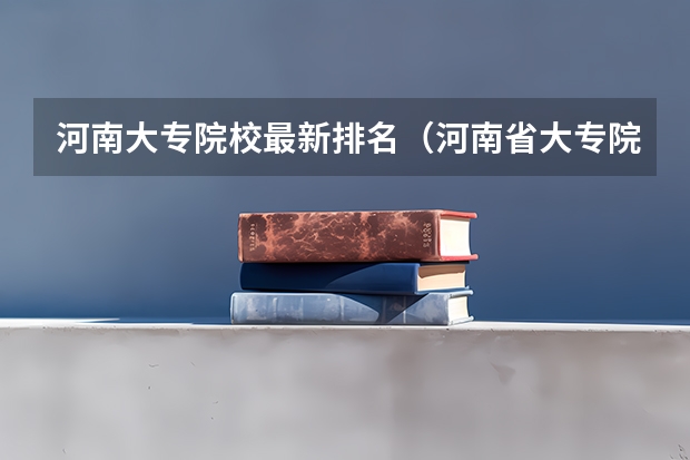 河南大专院校最新排名（河南省大专院校排名及分数线）