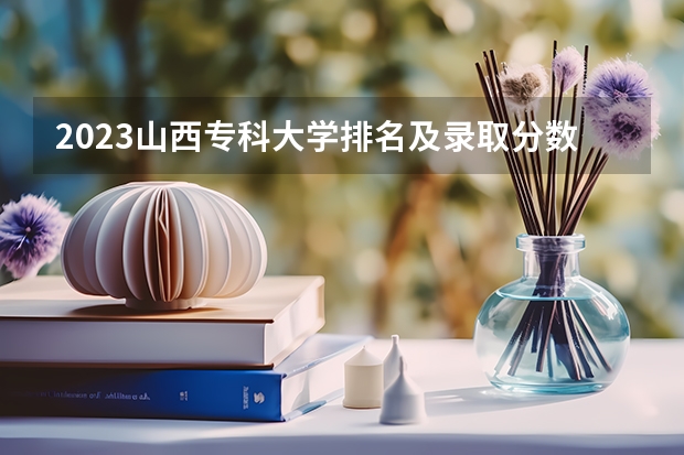 2023山西专科大学排名及录取分数线（山西专科2023分数线）