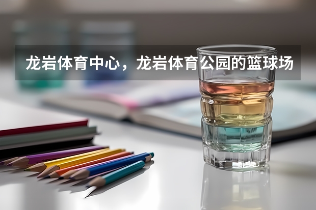 龙岩体育中心，龙岩体育公园的篮球场怎么走，篮球水平