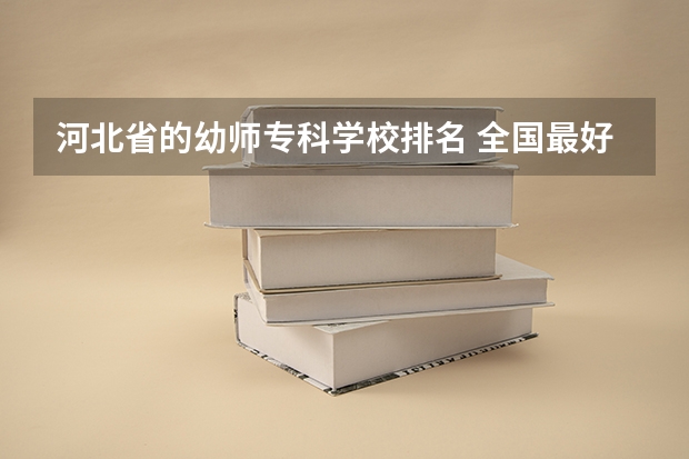 河北省的幼师专科学校排名 全国最好的幼师专科学校排名