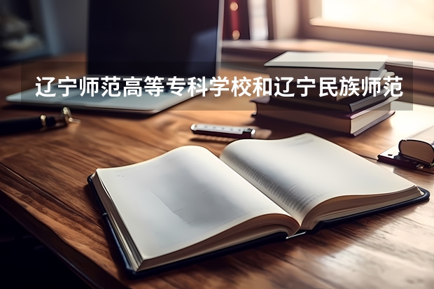 辽宁师范高等专科学校和辽宁民族师范高等专科学校，哪个好?