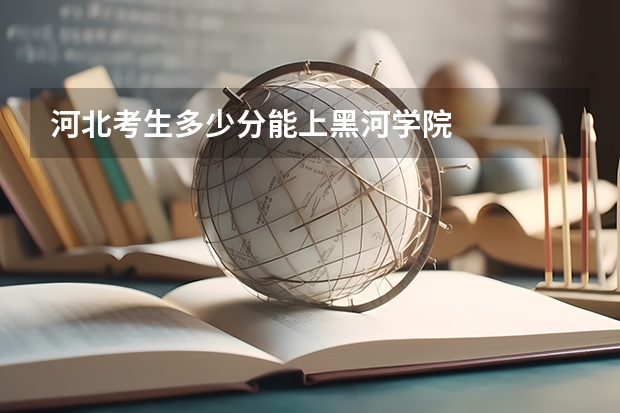 河北考生多少分能上黑河学院
