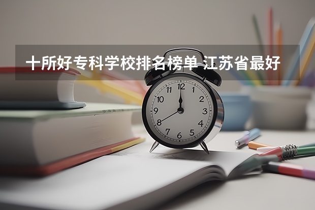 十所好专科学校排名榜单 江苏省最好的专科院校