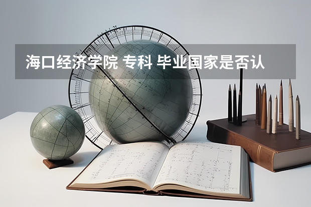 海口经济学院 专科 毕业国家是否认可 这学校怎么样···不要人家网上的介绍