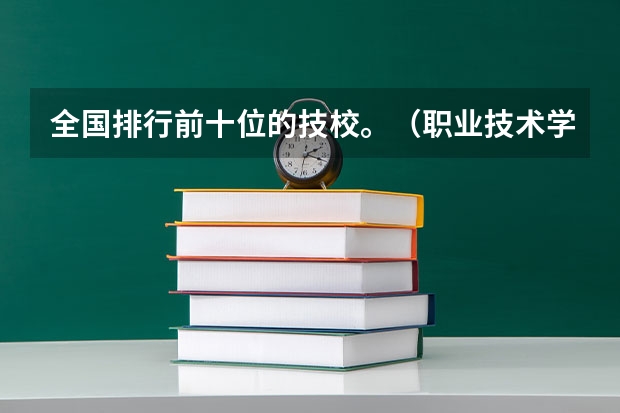全国排行前十位的技校。（职业技术学校）（沧州黄骅学汽修的专科学校是那个）