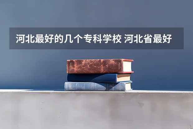 河北最好的几个专科学校 河北省最好的专科学校
