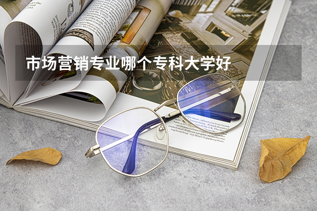 市场营销专业哪个专科大学好
