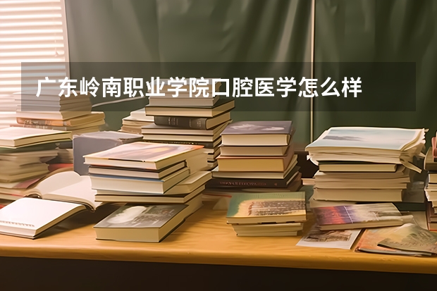 广东岭南职业学院口腔医学怎么样