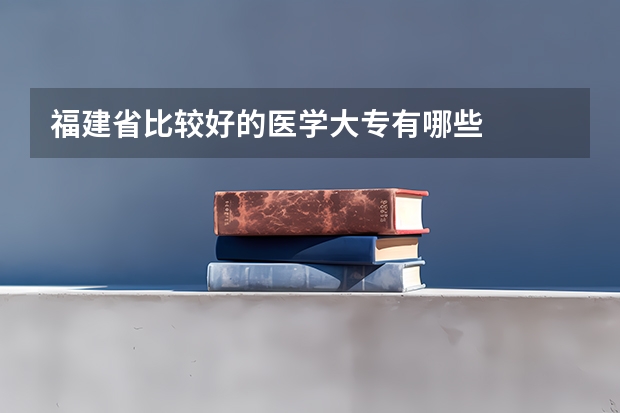 福建省比较好的医学大专有哪些