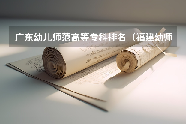 广东幼儿师范高等专科排名（福建幼师专科院校排名）