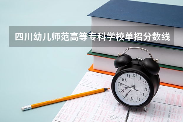 四川幼儿师范高等专科学校单招分数线？ 四川最好的大专排名