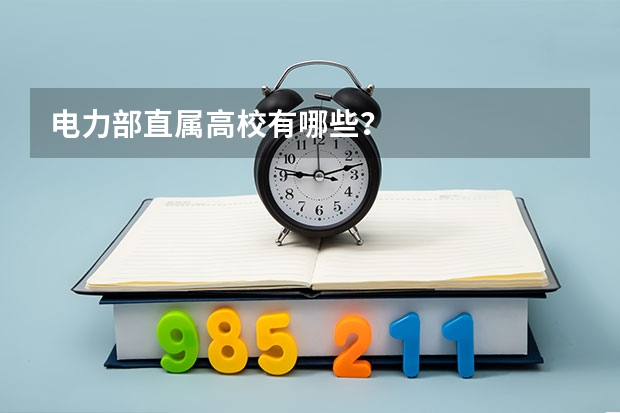 电力部直属高校有哪些？