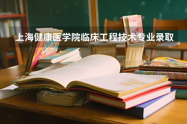 上海健康医学院临床工程技术专业录取分数线多少分,排名怎么样