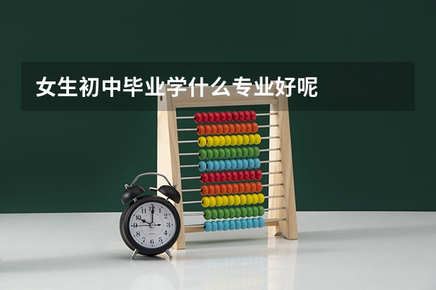 女生初中毕业学什么专业好呢