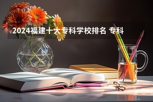 2024福建十大专科学校排名 专科学校排名榜全国