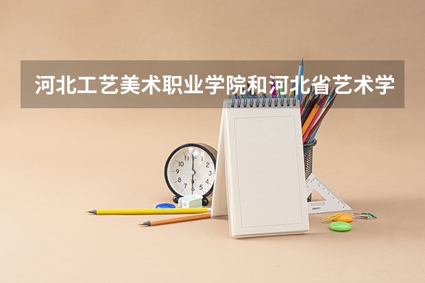 河北工艺美术职业学院和河北省艺术学院…哪个更好一些呢