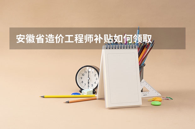 安徽省造价工程师补贴如何领取
