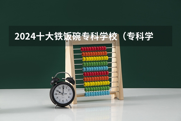 2024十大铁饭碗专科学校（专科学校排名榜全国）