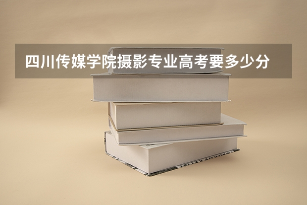 四川传媒学院摄影专业高考要多少分