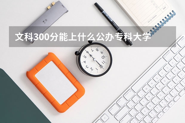 文科300分能上什么公办专科大学