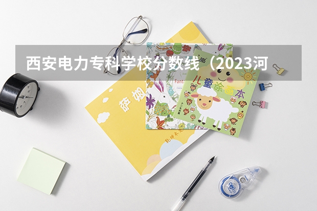 西安电力专科学校分数线（2023河南专科学校排名及分数线）