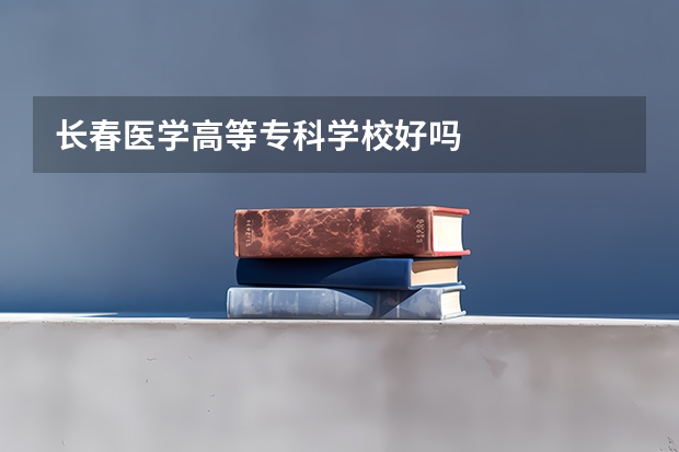 长春医学高等专科学校好吗