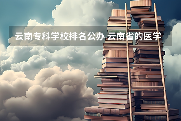 云南专科学校排名公办 云南省的医学院校有那些