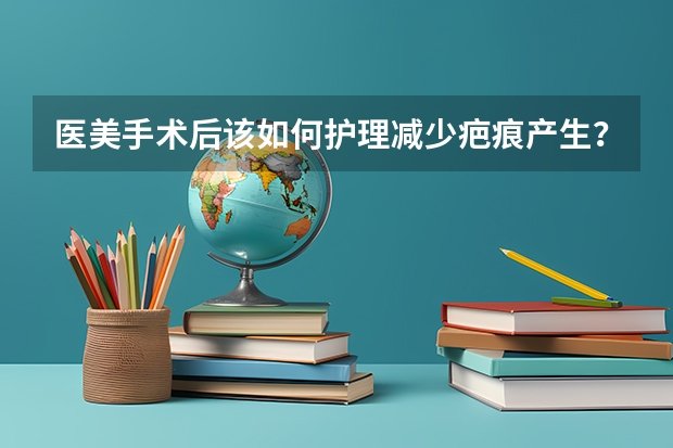 医美手术后该如何护理减少疤痕产生？