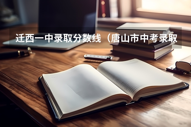 迁西一中录取分数线（唐山市中考录取分数线）