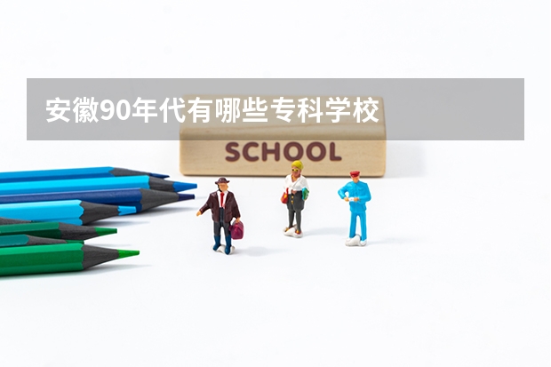 安徽90年代有哪些专科学校