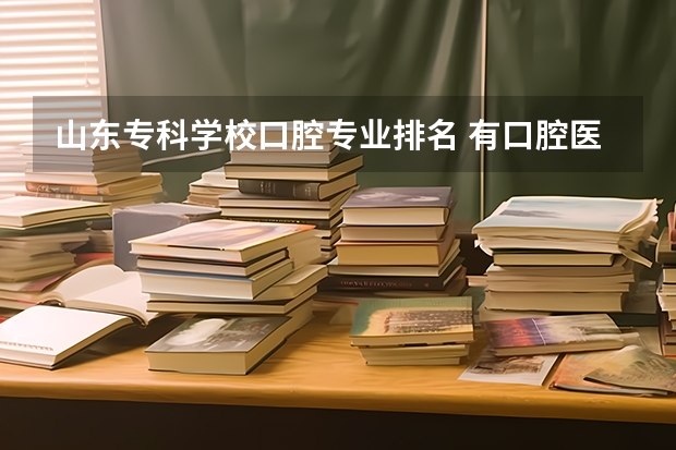 山东专科学校口腔专业排名 有口腔医学的专科学校排名山东