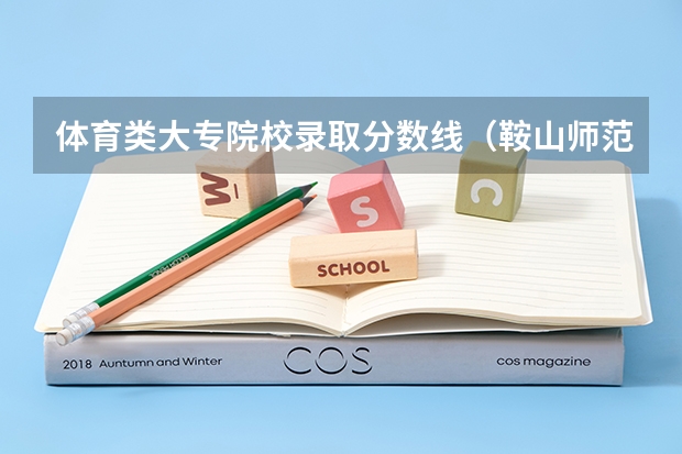 体育类大专院校录取分数线（鞍山师范学院体育生录取分数线是怎样的？）