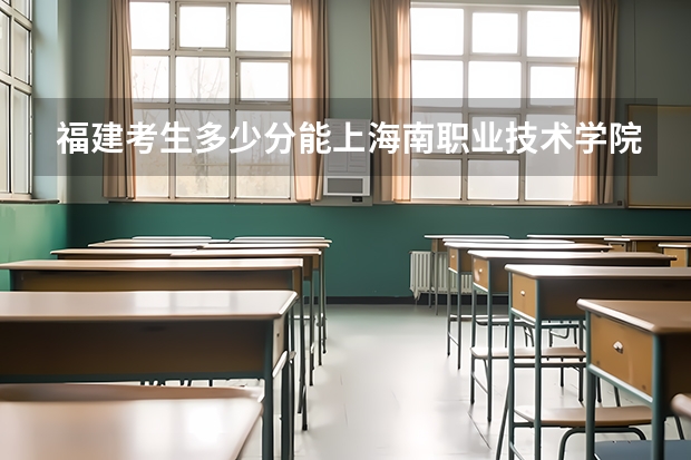 福建考生多少分能上海南职业技术学院