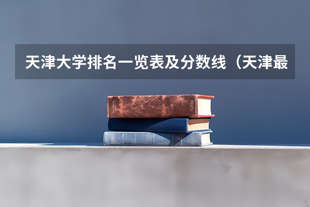 天津大学排名一览表及分数线（天津最好的专科学校排名最好的专科学校排名）