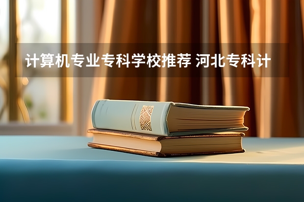 计算机专业专科学校推荐 河北专科计算机专业学校排名