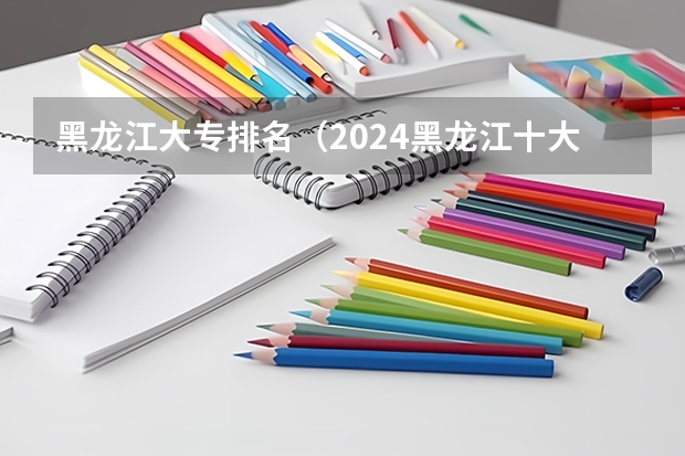 黑龙江大专排名（2024黑龙江十大专科大学排名）