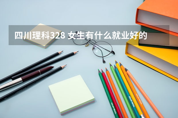 四川理科328 女生有什么就业好的学校  专业  在线等谢谢了！