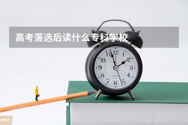 高考落选后读什么专科学校