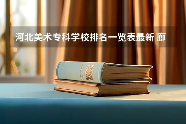 河北美术专科学校排名一览表最新 廊坊师范学院王牌专业排名一览表
