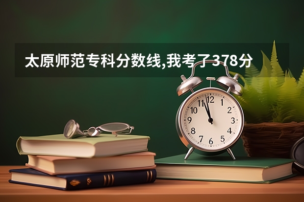 太原师范专科分数线,我考了378分，能上这学校吗