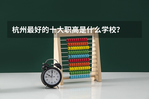 杭州最好的十大职高是什么学校？